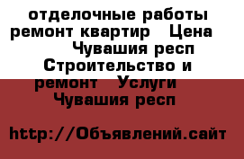 отделочные работы ремонт квартир › Цена ­ 100 - Чувашия респ. Строительство и ремонт » Услуги   . Чувашия респ.